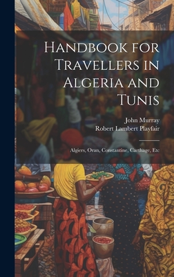 Handbook for Travellers in Algeria and Tunis: Algiers, Oran, Constantine, Carthage, Etc - Playfair, Robert Lambert, and Murray, John