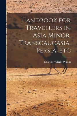 Handbook for Travellers in Asia Minor, Transcaucasia, Persia, Etc - Wilson, Charles William