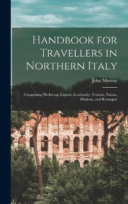 Handbook for Travellers in Northern Italy: Comprising Piedmont, Liguria, Lombardy, Venetia, Parma, Modena, and Romagna - Murray, John