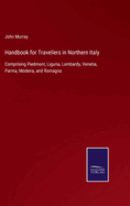 Handbook for Travellers in Northern Italy: Comprising Piedmont, Liguria, Lombardy, Venetia, Parma, Modena, and Romagna