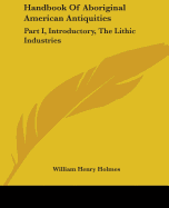 Handbook Of Aboriginal American Antiquities: Part I, Introductory, The Lithic Industries