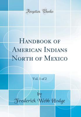 Handbook of American Indians North of Mexico, Vol. 1 of 2 (Classic Reprint) - Hodge, Frederick Webb
