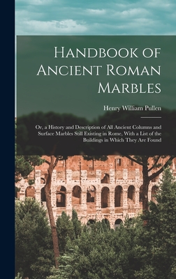 Handbook of Ancient Roman Marbles: Or, a History and Description of All Ancient Columns and Surface Marbles Still Existing in Rome, With a List of the Buildings in Which They Are Found - Pullen, Henry William