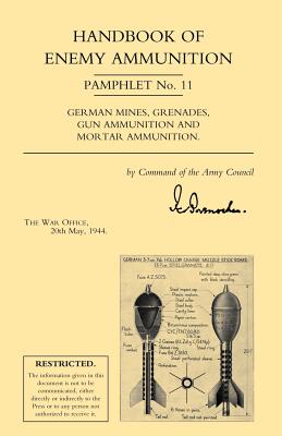 Handbook of Enemy Ammunition: War Office Pamphlet No 11; German Mines, Grenades, Gun Ammunition and Mortar Ammunition - War Office 20 May 1944, Office 20 May 19