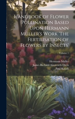 Handbook of Flower Pollination Based Upon Hermann Muller's Work 'The Fertilisation of Flowers by Insects'; Volume 1 - M?ller, Hermann, and Davis, James Richard Ainsworth, and Knuth, Paul