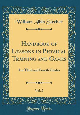 Handbook of Lessons in Physical Training and Games, Vol. 2: For Third and Fourth Grades (Classic Reprint) - Stecher, William Albin