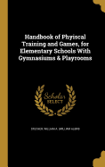 Handbook of Phyiscal Training and Games, for Elementary Schools with Gymnasiums & Playrooms