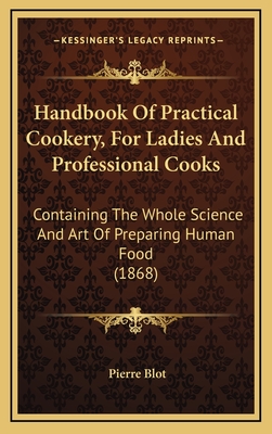 Handbook of Practical Cookery, for Ladies and Professional Cooks: Containing the Whole Science and Art of Preparing Human Food (1868) - Blot, Pierre