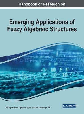 Handbook of Research on Emerging Applications of Fuzzy Algebraic Structures - Jana, Chiranjibe (Editor), and Senapati, Tapan (Editor), and Pal, Madhumangal (Editor)