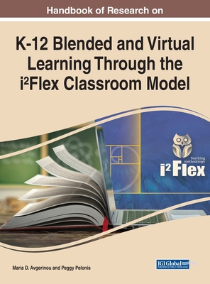 Handbook of Research on K-12 Blended and Virtual Learning Through the iFlex Classroom Model - Avgerinou, Maria D (Editor), and Pelonis, Peggy (Editor)