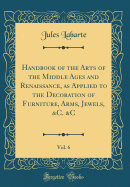 Handbook of the Arts of the Middle Ages and Renaissance, as Applied to the Decoration of Furniture, Arms, Jewels, &C. &C, Vol. 6 (Classic Reprint)