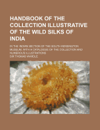 Handbook of the Collection Illustrative of the Wild Silks of India: In the Indian Section of the South Kensington Museum, with a Catalogue of the Collection and Numerous Illustrations