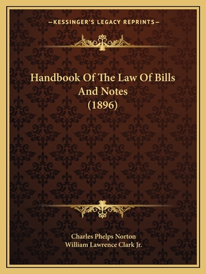 Handbook Of The Law Of Bills And Notes (1896) - Norton, Charles Phelps, and Clark, William Lawrence, Jr. (Editor)