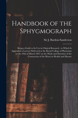 Handbook of the Sphygmograph: Being a Guide to Its Use in Clinical Research: to Which is Appended a Lecture Delivered at the Royal College of Physicians on the 29th of March 1867 on the Mode and Duration of the Contraction of the Heart in Health And... - Burdon-Sanderson, J (John), Sir (Creator)