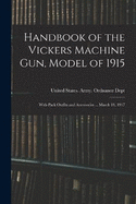 Handbook of the Vickers Machine Gun, Model of 1915: With Pack Outfits and Accessories ... March 19, 1917