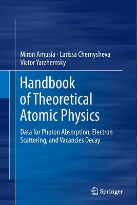 Handbook of Theoretical Atomic Physics: Data for Photon Absorption, Electron Scattering, and Vacancies Decay - Amusia, Miron, and Chernysheva, Larissa, and Yarzhemsky, Victor