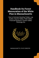 Handbook on Forest Mensuration of the White Pine in Massachusetts: How to Estimate Standing Timber; Log Scales; Volume Tables; Yield Tables; Financial Rotations; Growth Tables; Thinnings, Etc