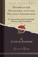 Handbuch Der Oelmalerei, Nach Dem Heutigen Standpunkte, Vol. 1: In Anwendung Auf Landschaft, Marine Und Architektur (Classic Reprint)