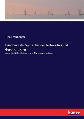 Handbuch der Spitzenkunde, Technisches und Geschichtliches: ber die Nh-, Klppel- und Maschinenspitzen - Frauberger, Tina