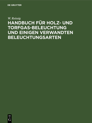 Handbuch F?r Holz- Und Torfgas-Beleuchtung Und Einigen Verwandten Beleuchtungsarten: Anhang Zum Handbuche Der Steinkohlengas-Beleuchtung Von N. H. Schilling - Reissig, W, and Schilling, N H (Contributions by)