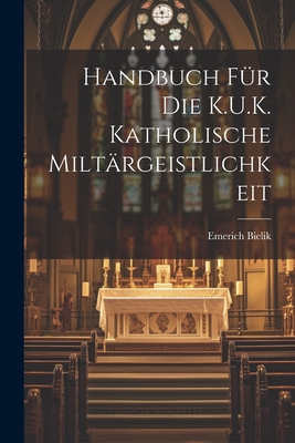 Handbuch Fur Die K.U.K. Katholische Miltargeistlichkeit - Bielik, Emerich