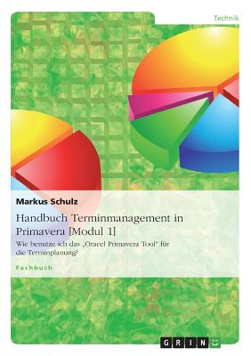 Handbuch Terminmanagement in Primavera [Modul 1]: Wie benutze ich das "Oracel Primavera Tool" f?r die Terminplanung? - Schulz, Markus
