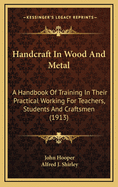 Handcraft in Wood and Metal: A Handbook of Training in Their Practical Working for Teachers, Students,& Craftsmen (Classic Reprint)