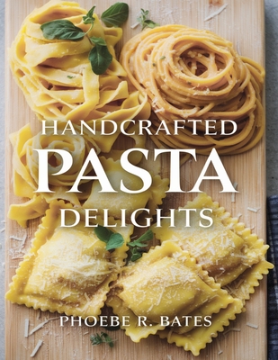 Handcrafted Pasta Delights: An Italian Collection of Distinctive Homemade Noodles - Bates, Phoebe R