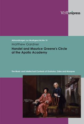 Handel and Maurice Greene's Circle at the Apollo Academy: The Music and Intellectual Contexts of Oratorios, Odes and Masques - Gardner, Matthew