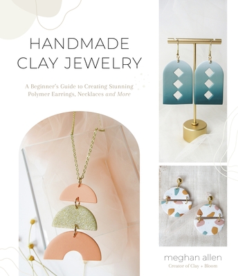 Handmade Clay Jewelry: A Beginner's Guide to Creating Stunning Polymer Earrings, Necklaces and More - Allen, Meghan