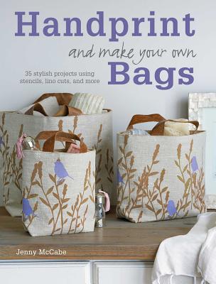 Handprint and Make Your Own Bags: 35 Stylish Projects Using Stencils, Lino Cuts, and More - McCabe, Jenny