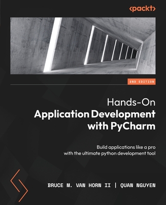 Hands-On Application Development with PyCharm: Build applications like a pro with the ultimate python development tool - II, Bruce M. Van Horn, and Nguyen, Quan