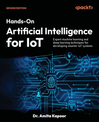 Hands-On Artificial Intelligence for IoT: Expert machine learning and deep learning techniques for developing smarter IoT systems - Kapoor, Dr. Amita