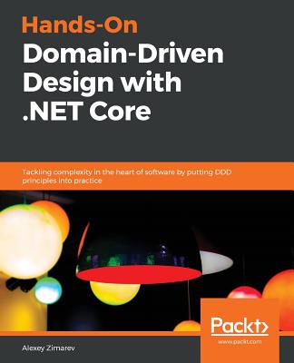 Hands-On Domain-Driven Design with .NET Core: Tackling complexity in the heart of software by putting DDD principles into practice - Zimarev, Alexey