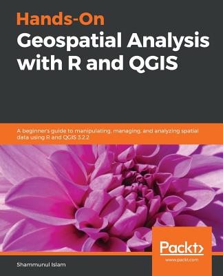 Hands-On Geospatial Analysis with R and QGIS: A beginner's guide to manipulating, managing, and analyzing spatial data using R and QGIS 3.2.2 - Islam, Shammunul