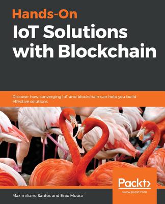 Hands-On IoT Solutions with Blockchain: Discover how converging IoT and blockchain can help you build effective solutions - Santos, Maximiliano, and Moura, Enio