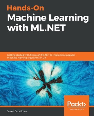 Hands-On Machine Learning with ML.NET: Getting started with Microsoft ML.NET to implement popular machine learning algorithms in C# - Capellman, Jarred