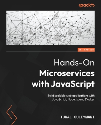 Hands-On Microservices with JavaScript: Build scalable web applications with JavaScript, Node.js, and Docker - Suleymani, Tural