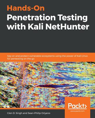 Hands-On Penetration Testing with Kali NetHunter: Spy on and protect vulnerable ecosystems using the power of Kali Linux for pentesting on the go - Singh, Glen D., and Oriyano, Sean-Philip