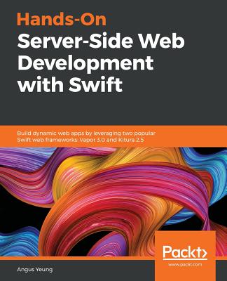 Hands-On Server-Side Web Development with Swift: Build dynamic web apps by leveraging two popular Swift web frameworks: Vapor 3.0 and Kitura 2.5 - Yeung, Angus