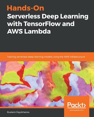 Hands-On Serverless Deep Learning with TensorFlow and AWS Lambda: Training serverless deep learning models using the AWS infrastructure - Feyzkhanov, Rustem