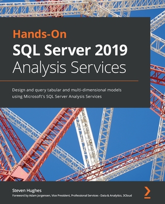 Hands-On SQL Server 2019 Analysis Services: Design and query tabular and multi-dimensional models using Microsoft's SQL Server Analysis Services - Hughes, Steven, and Jorgensen, Adam (Foreword by)