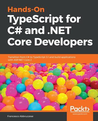 Hands-On TypeScript for C# and .NET Core Developers: Transition from C# to TypeScript 3.1 and build applications with ASP.NET Core 2 - Abbruzzese, Francesco