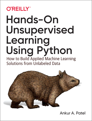 Hands-On Unsupervised Learning Using Python: How to Build Applied Machine Learning Solutions from Unlabeled Data - Patel, Ankur A.