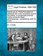 Hands Up, Or, Thirty-Five Years of Detective Life in the Mountains and on the Plains: A Condensed Criminal History of the Far West: Reminiscences: Compiled by John W. Cook. - Cook, D J