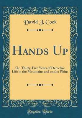 Hands Up: Or, Thirty-Five Years of Detective Life in the Mountains and on the Plains (Classic Reprint) - Cook, David J