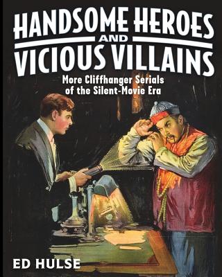Handsome Heroes and Vicious Villains: More Cliffhanger Serials of the Silent-Movie Era - Hulse, Ed