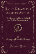 Handy Dramas for Amateur Actors: New Pieces for Home, School and Public Entertainment (Classic Reprint)