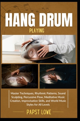 Hang Drum Playing: Master Techniques, Rhythmic Patterns, Sound Sculpting, Percussive Flow, Meditative Music Creation, Improvisation Skills, and World Music Styles for All Levels - Lowe, Papst