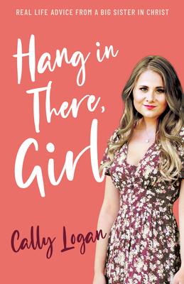 Hang in There, Girl: Real Life Advice from a Big Sister in Christ - Logan, Cally